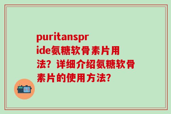 puritanspride氨糖软骨素片用法？详细介绍氨糖软骨素片的使用方法？