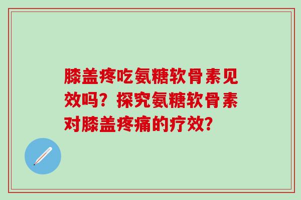 膝盖疼吃氨糖软骨素见效吗？探究氨糖软骨素对膝盖疼痛的疗效？