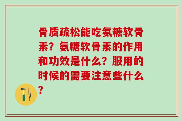 骨质疏松能吃氨糖软骨素？氨糖软骨素的作用和功效是什么？服用的时候的需要注意些什么？