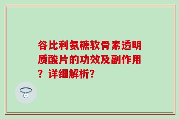 谷比利氨糖软骨素透明质酸片的功效及副作用？详细解析？
