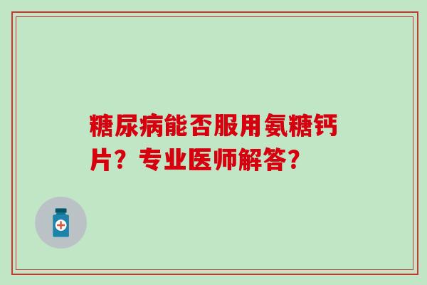 糖尿病能否服用氨糖钙片？专业医师解答？