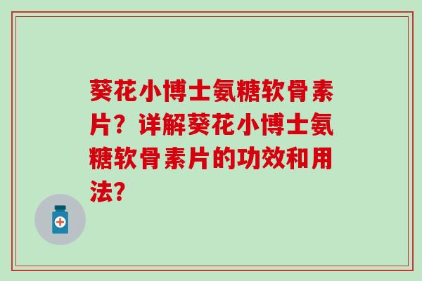 葵花小博士氨糖软骨素片？详解葵花小博士氨糖软骨素片的功效和用法？