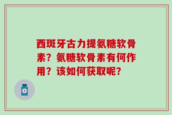 西斑牙古力提氨糖软骨素?氨糖软骨素有何作用?该如何获取呢? 西斑牙古力提氨糖软骨素?氨糖软骨素有何作用?该如何获取呢?