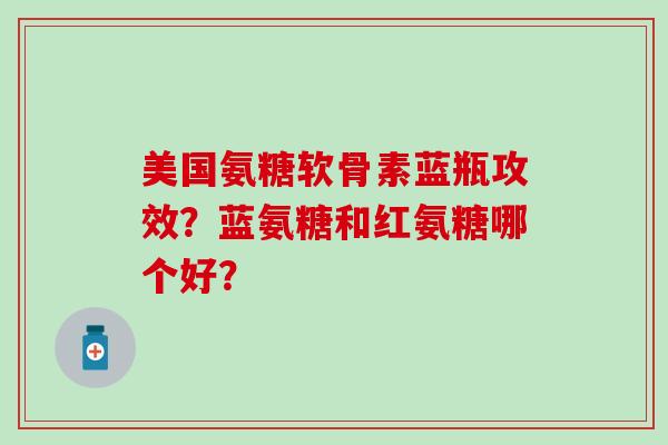 美国氨糖软骨素蓝瓶攻效？蓝氨糖和红氨糖哪个好？