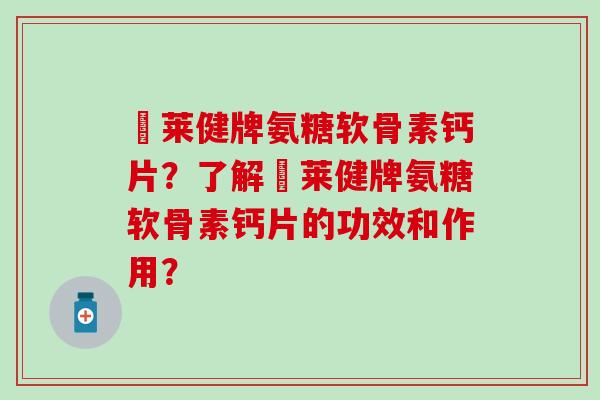 羙莱健牌氨糖软骨素钙片？了解羙莱健牌氨糖软骨素钙片的功效和作用？