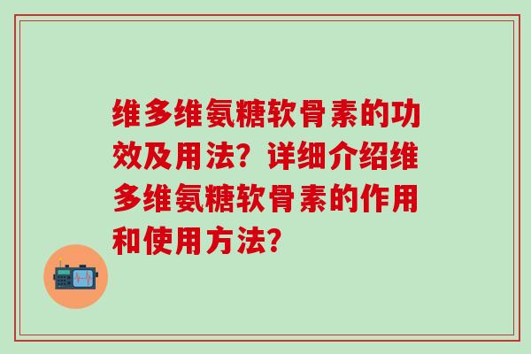 维多维氨糖软骨素的功效及用法？详细介绍维多维氨糖软骨素的作用和使用方法？