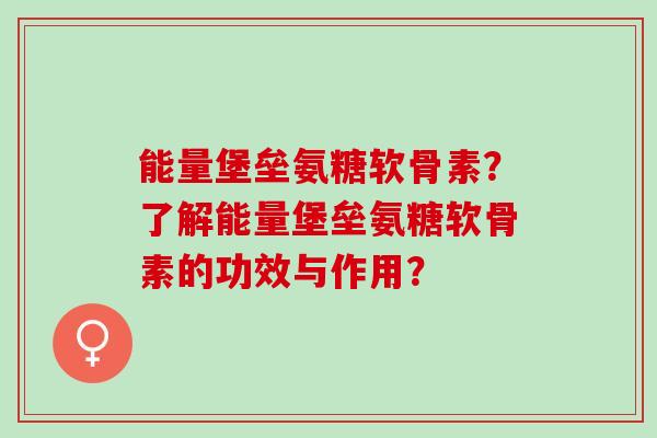能量堡垒氨糖软骨素？了解能量堡垒氨糖软骨素的功效与作用？