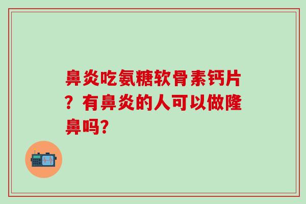 鼻炎吃氨糖软骨素钙片？有鼻炎的人可以做隆鼻吗？
