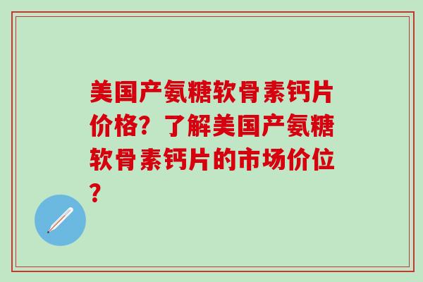 美国产氨糖软骨素钙片价格？了解美国产氨糖软骨素钙片的市场价位？