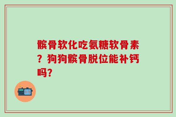 髌骨软化吃氨糖软骨素？狗狗髌骨脱位能补钙吗？