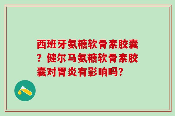 西班牙氨糖软骨素胶囊？健尔马氨糖软骨素胶囊对胃炎有影响吗？