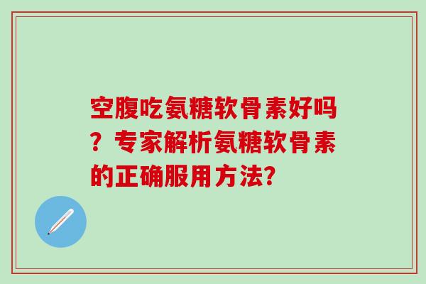 空腹吃氨糖软骨素好吗？专家解析氨糖软骨素的正确服用方法？