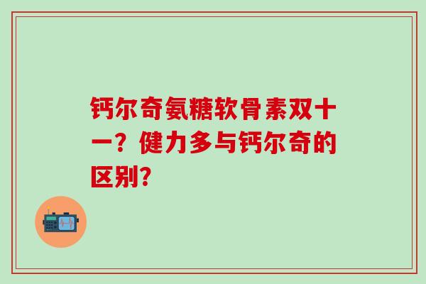 钙尔奇氨糖软骨素双十一？健力多与钙尔奇的区别？