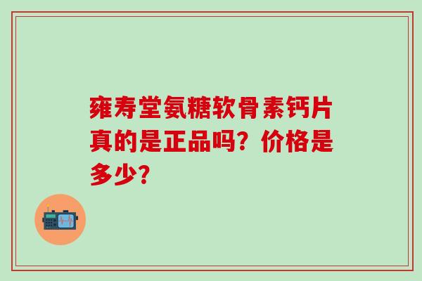 雍寿堂氨糖软骨素钙片真的是正品吗？价格是多少？