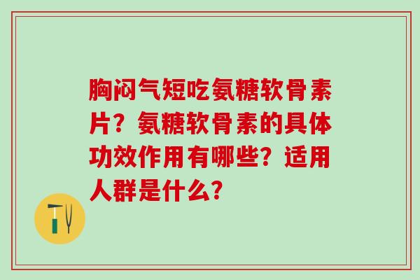 胸闷气短吃氨糖软骨素片？氨糖软骨素的具体功效作用有哪些？适用人群是什么？