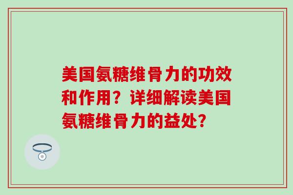 美国氨糖维骨力的功效和作用？详细解读美国氨糖维骨力的益处？