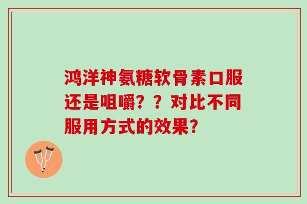 鸿洋神氨糖软骨素口服还是咀嚼??对比不同服用方式的效果? 鸿洋神氨糖软骨素口服还是咀嚼??对比不同服用方式的效果?