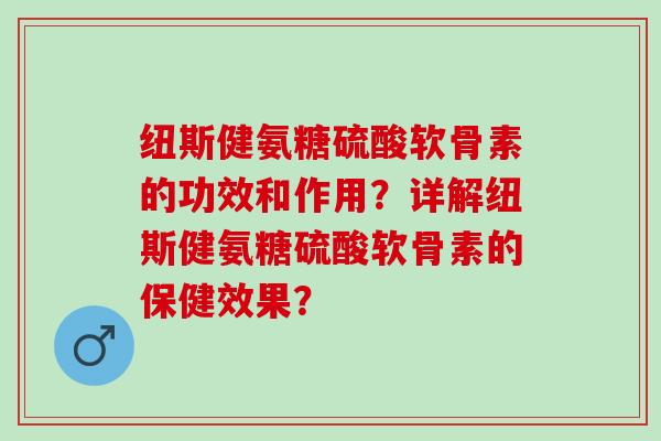 纽斯健氨糖硫酸软骨素的功效和作用？详解纽斯健氨糖硫酸软骨素的保健效果？