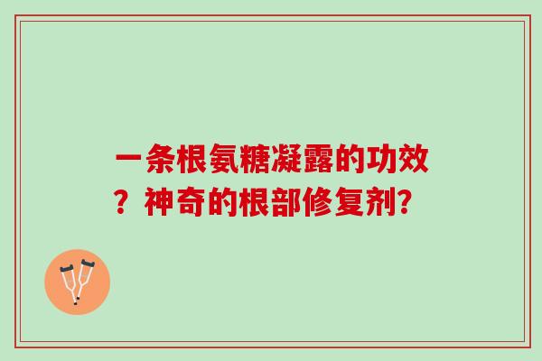 一条根氨糖凝露的功效?神奇的根部修复剂? 一条根氨糖凝露的功效?神奇的根部修复剂?