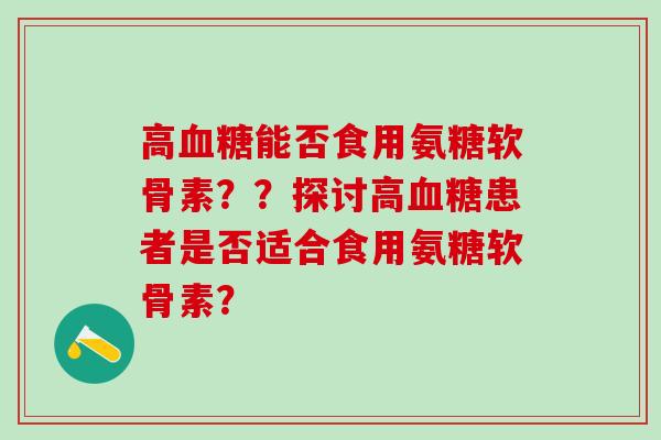 高血糖能否食用氨糖软骨素？？探讨高血糖患者是否适合食用氨糖软骨素？