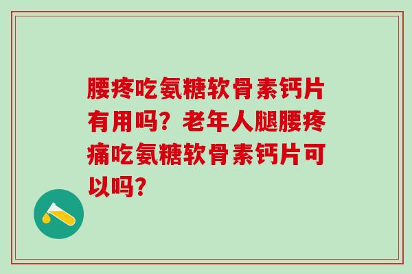 腰疼吃氨糖软骨素钙片有用吗？老年人腿腰疼痛吃氨糖软骨素钙片可以吗？