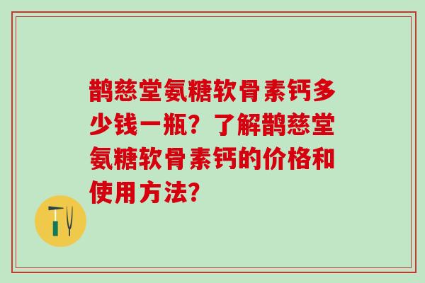 鹊慈堂氨糖软骨素钙多少钱一瓶？了解鹊慈堂氨糖软骨素钙的价格和使用方法？