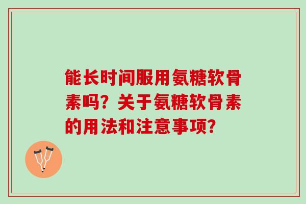 能长时间服用氨糖软骨素吗？关于氨糖软骨素的用法和注意事项？