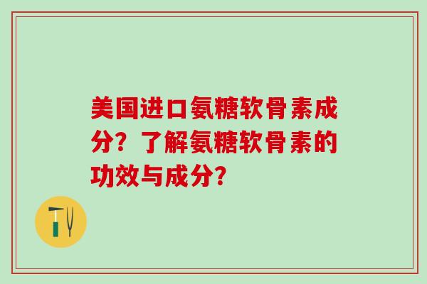 美国进口氨糖软骨素成分？了解氨糖软骨素的功效与成分？