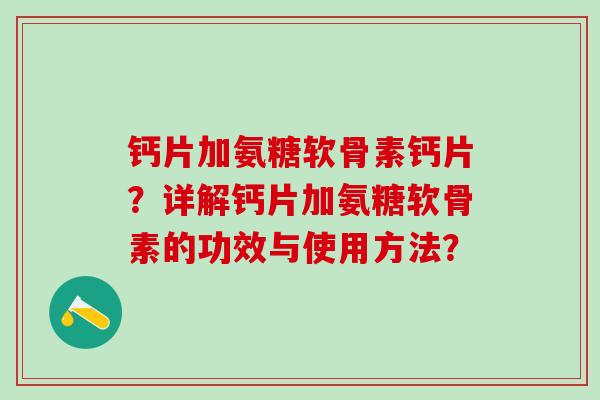 钙片加氨糖软骨素钙片?详解钙片加氨糖软骨素的功效与使用方法? 钙片加氨糖软骨素钙片?详解钙片加氨糖软骨素的功效与使用方法?