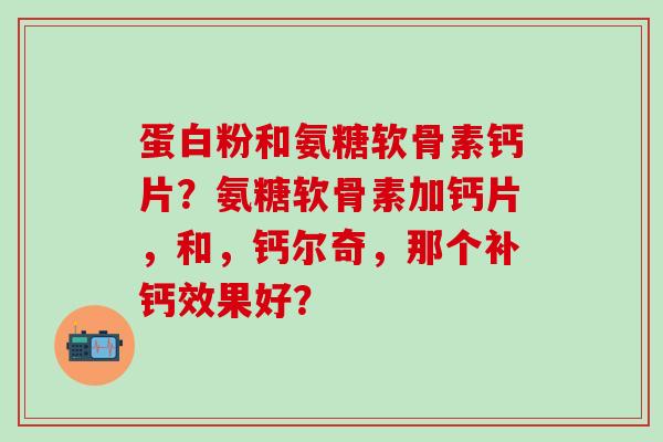 蛋白粉和氨糖软骨素钙片？氨糖软骨素加钙片，和，钙尔奇，那个补钙效果好？