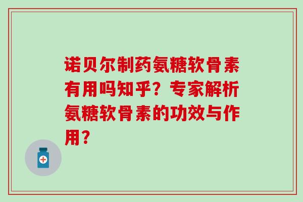 诺贝尔制药氨糖软骨素有用吗知乎？专家解析氨糖软骨素的功效与作用？