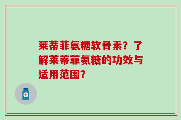 莱蒂菲氨糖软骨素？了解莱蒂菲氨糖的功效与适用范围？