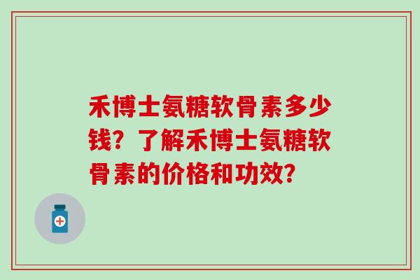 禾博士氨糖软骨素多少钱?了解禾博士氨糖软骨素的价格和功效? 禾博士氨糖软骨素多少钱?了解禾博士氨糖软骨素的价格和功效?