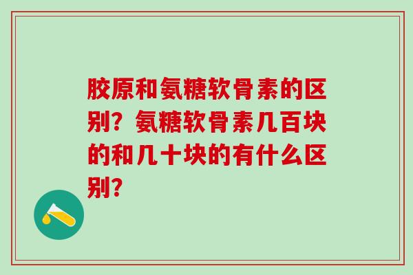 胶原和氨糖软骨素的区别？氨糖软骨素几百块的和几十块的有什么区别？