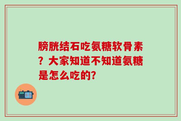 膀胱结石吃氨糖软骨素？大家知道不知道氨糖是怎么吃的？
