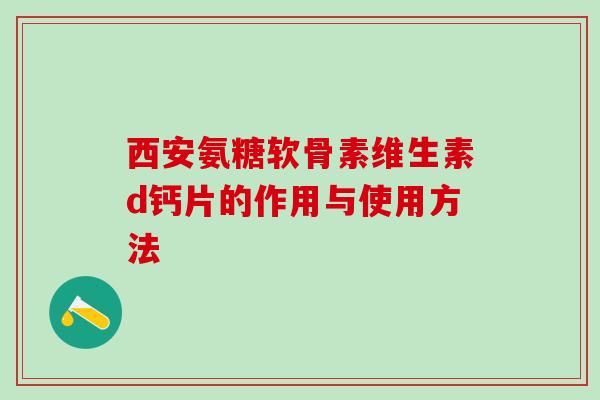 西安氨糖软骨素维生素d钙片的作用与使用方法