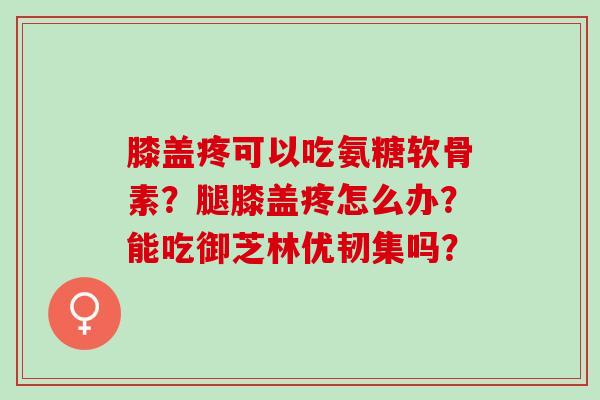 膝盖疼可以吃氨糖软骨素？腿膝盖疼怎么办？能吃御芝林优韧集吗？