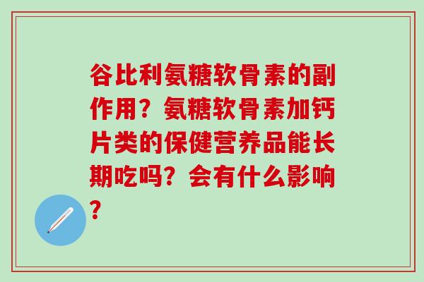 谷比利氨糖软骨素的副作用？氨糖软骨素加钙片类的保健营养品能长期吃吗？会有什么影响？