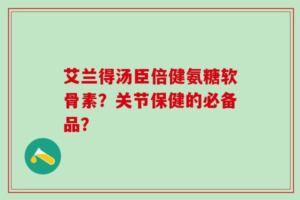 艾兰得汤臣倍健氨糖软骨素?关节保健的必备品? 艾兰得汤臣倍健氨糖软骨素?关节保健的必备品?
