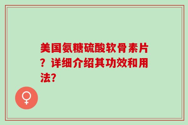 美国氨糖硫酸软骨素片？详细介绍其功效和用法？