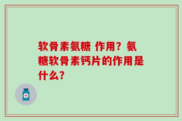 软骨素氨糖 作用？氨糖软骨素钙片的作用是什么？