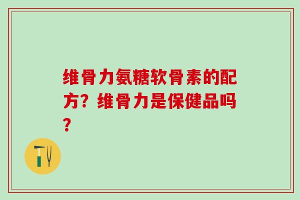 维骨力氨糖软骨素的配方？维骨力是保健品吗？