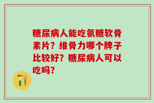 人能吃氨糖软骨素片？维骨力哪个牌子比较好？人可以吃吗？