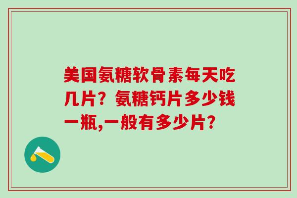美国氨糖软骨素每天吃几片？氨糖钙片多少钱一瓶,一般有多少片？
