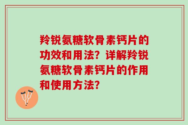羚锐氨糖软骨素钙片的功效和用法？详解羚锐氨糖软骨素钙片的作用和使用方法？