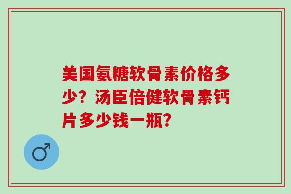 美国氨糖软骨素价格多少？汤臣倍健软骨素钙片多少钱一瓶？