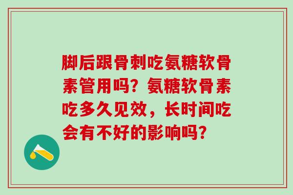 脚后跟骨刺吃氨糖软骨素管用吗？氨糖软骨素吃多久见效，长时间吃会有不好的影响吗？