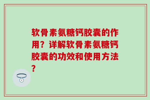 软骨素氨糖钙胶囊的作用？详解软骨素氨糖钙胶囊的功效和使用方法？