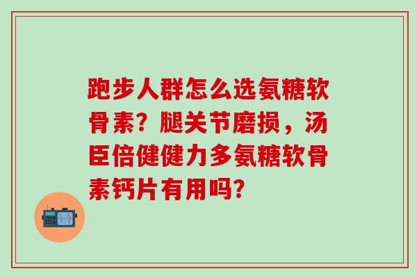 跑步人群怎么选氨糖软骨素?腿关节磨损,汤臣倍健健力多氨糖软骨素钙片有用吗? 跑步人群怎么选氨糖软骨素?腿关节磨损,汤臣倍健健力多氨糖软骨素钙片有用吗?
