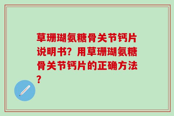 草珊瑚氨糖骨关节钙片说明书？用草珊瑚氨糖骨关节钙片的正确方法？
